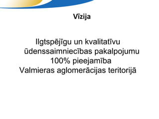 Vīzija


    Ilgtspējīgu un kvalitatīvu
 ūdenssaimniecības pakalpojumu
         100% pieejamība
Valmieras aglomerācijas teritorijā




              SIA "Valmieras ūdens"
 