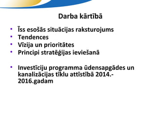 Darba kārtībā
•   Īss esošās situācijas raksturojums
•   Tendences
•   Vīzija un prioritātes
•   Principi stratēģijas ieviešanā

• Investīciju programma ūdensapgādes un
  kanalizācijas tīklu attīstībā 2014.-
  2016.gadam



                    SIA "Valmieras ūdens"
 
