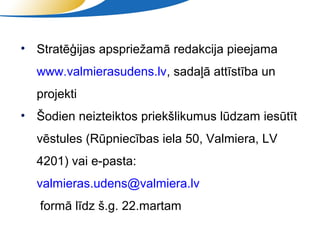• Stratēģijas apspriežamā redakcija pieejama
  www.valmierasudens.lv, sadaļā attīstība un
  projekti
• Šodien neizteiktos priekšlikumus lūdzam iesūtīt
  vēstules (Rūpniecības iela 50, Valmiera, LV
  4201) vai e-pasta:
  valmieras.udens@valmiera.lv
   formā līdz š.g. 22.martam
                   SIA "Valmieras ūdens"
 