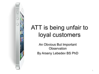 ATT is being unfair to
  loyal customers
   An Obvious But Important
         Observation
  By Arseny Lebedev BS PhD




                              1
 