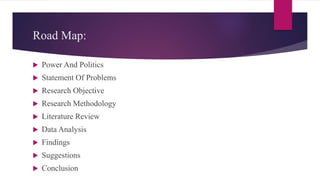 Road Map:
 Power And Politics
 Statement Of Problems
 Research Objective
 Research Methodology
 Literature Review
 Data Analysis
 Findings
 Suggestions
 Conclusion
 