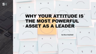 WHY YOUR ATTITUDE IS
THE MOST POWERFUL
ASSET AS A LEADER
By Shon Holyfield
 