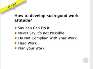 DEVELOP
How to develop such good work
attitude?
Say You Can Do it
Never Say it’s not Possible
Do Not Complain With Your Work
Hard Work
Plan your Work
 