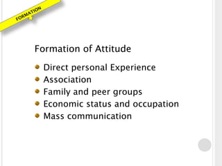 FORMATION
Formation of Attitude
Direct personal Experience
Association
Family and peer groups
Economic status and occupation
Mass communication
 