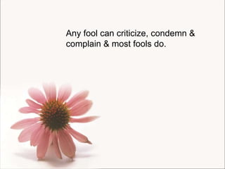 Any fool can criticize, condemn & complain & most fools do. 