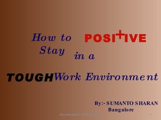 Sumanto sharan - RIMS Bangalore By:- SUMANTO SHARAN  Bangalore How to Stay POSI + IVE in a TOUGH Work Environment 