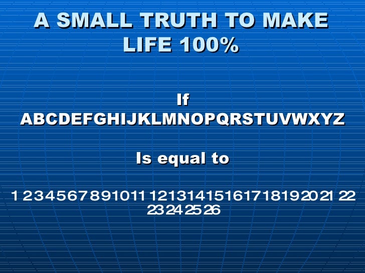 A SMALL TRUTH TO MAKE LIFE 100% If ABCDEFGHIJKLMNOPQRSTUVWXYZ Is equal to 1 2 3 4 5 6 7 8 9 10 11 12 13 14 15 16 17 18 19 ...