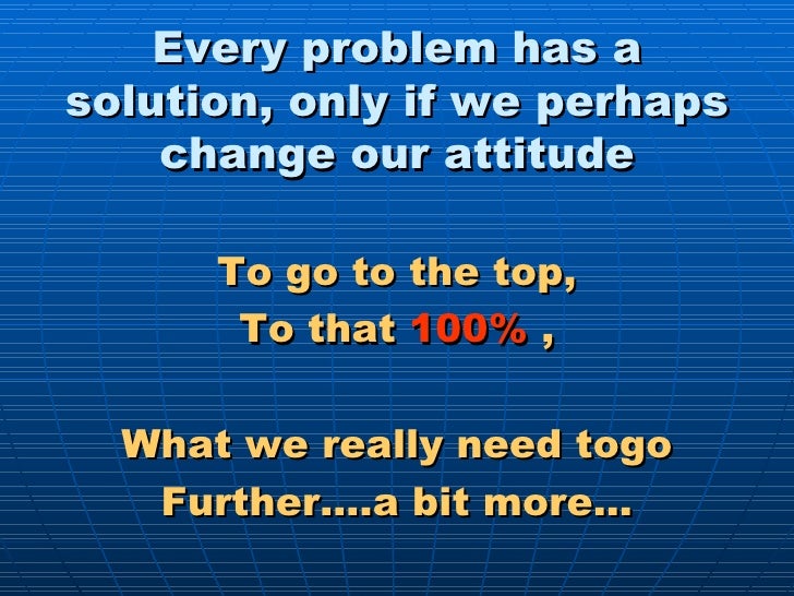 Every problem has a solution, only if we perhaps change our attitude <ul><li>To go to the top, </li></ul><ul><li>To that ...