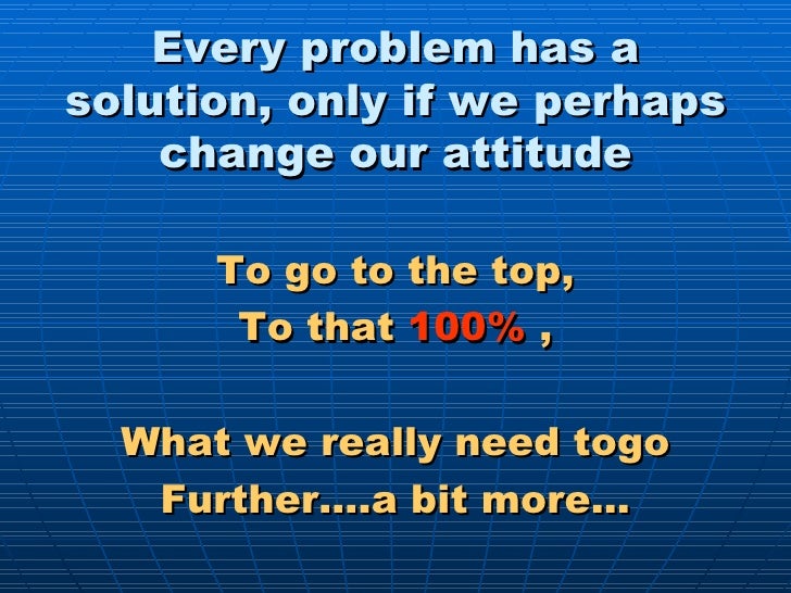 Every problem has a solution, only if we perhaps change our attitude <ul><li>To go to the top, </li></ul><ul><li>To that  ...