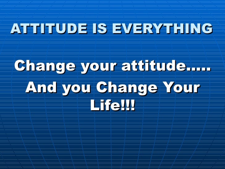 ATTITUDE IS EVERYTHING Change your attitudeâ¦.. And you Change Your Life!!!