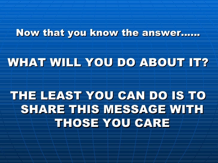 <ul><li>Now that you know the answerâ¦â¦ </li></ul><ul><li>WHAT WILL YOU DO ABOUT IT? </li></ul><ul><li>THE LEAST YOU CAN DO...