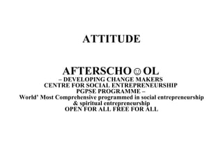 ATTITUDE AFTERSCHO☺OL   – DEVELOPING CHANGE MAKERS  CENTRE FOR SOCIAL ENTREPRENEURSHIP  PGPSE PROGRAMME –  World’ Most Comprehensive programmed in social entrepreneurship & spiritual entrepreneurship OPEN FOR ALL FREE FOR ALL 