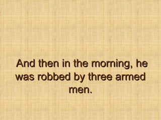 And then in the morning, he was robbed by three armed men. 