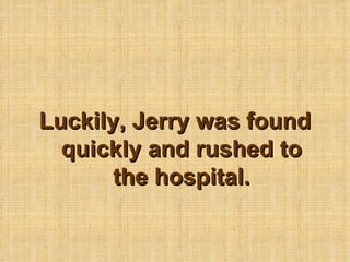 Luckily, Jerry was found quickly and rushed to the hospital. 