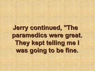 Jerry continued, &quot;The paramedics were great. They kept telling me I was going to be fine. 