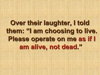 Over their laughter, I told them: I am choosing to live. Please operate on me  as if I am alive, not dead .  