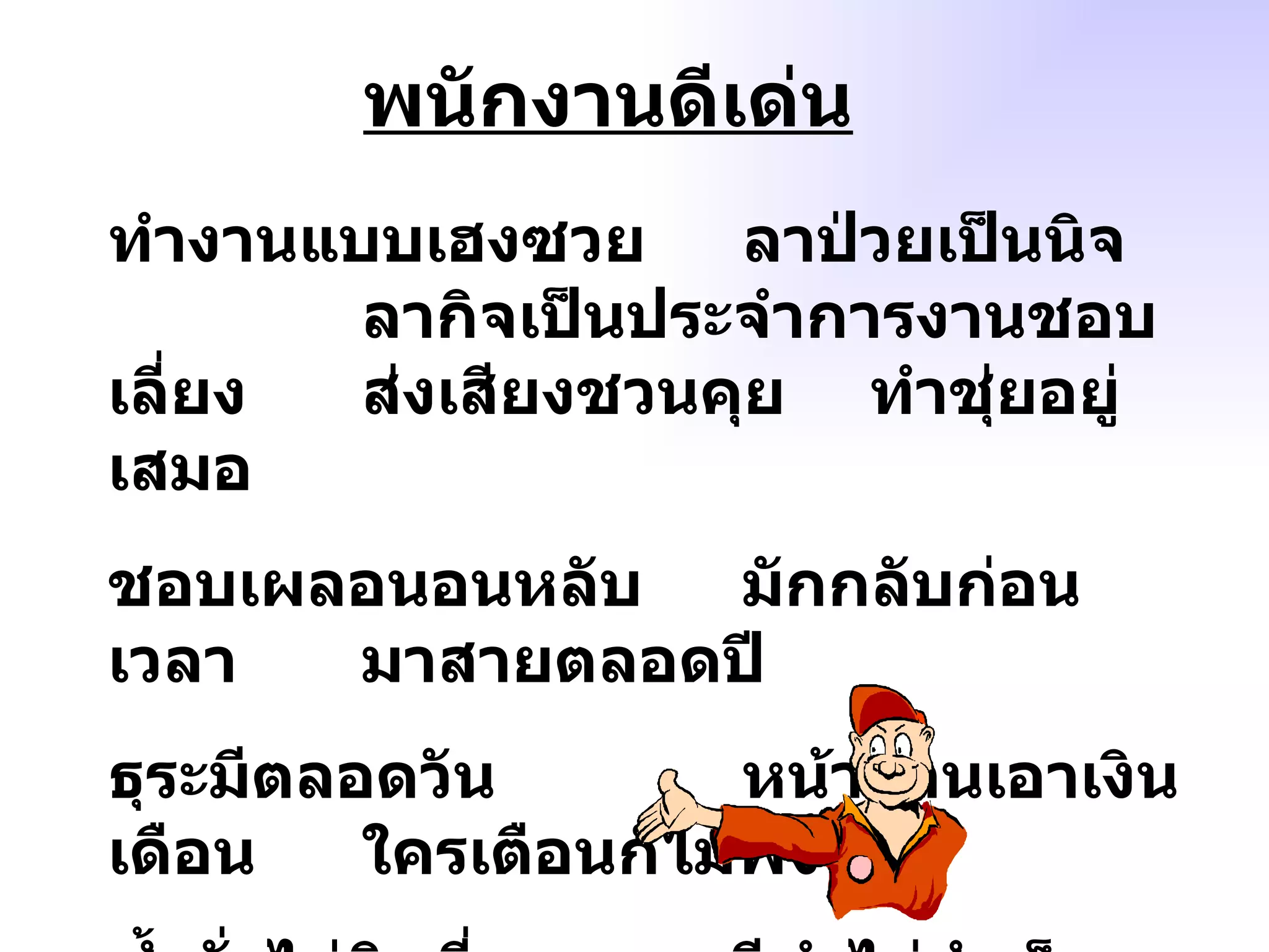 พนักงานดีเด่น ทำงานแบบเฮงซวย ลาป่วยเป็นนิจ ลากิจเป็นประจำการงานชอบเลี่ยง ส่งเสียงชวนคุย ทำชุ่ยอยู่เสมอ ชอบเผลอนอนหลับ มักกลับก่อนเวลา มาสายตลอดปี ธุระมีตลอดวัน หน้าด้านเอาเงินเดือน ใครเตือนก็ไม่ฟัง ซ้ำนั่งไม่ติดที่ งานมีทำไม่สำเร็จ บำเหน็จก็จะเอา หน้าเง้าเมื่อไม่ได้ 