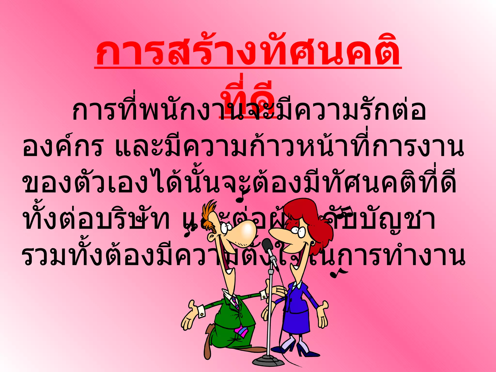 การสร้างทัศนคติที่ดี การที่พนักงานจะมีความรักต่อองค์กร และมีความก้าวหน้าที่การงานของตัวเองได้นั้นจะต้องมีทัศนคติที่ดีทั้งต่อบริษัท และต่อผู้บังคับบัญชารวมทั้งต้องมีความตั้งใจในการทำงาน 