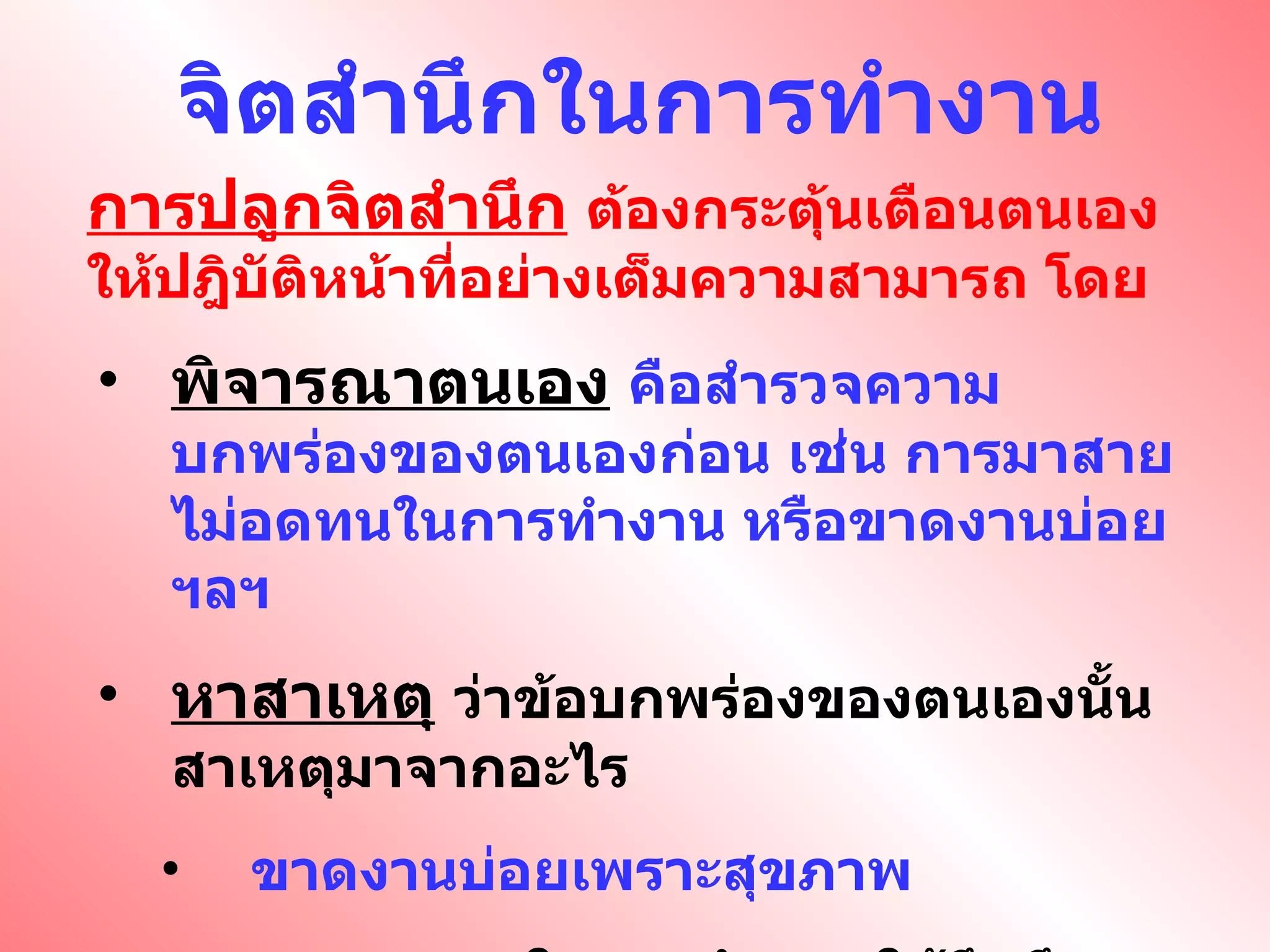 จิตสำนึกในการทำงาน การปลูกจิตสำนึก   ต้องกระตุ้นเตือนตนเองให้ปฎิบัติหน้าที่อย่างเต็มความสามารถ โดย พิจารณาตนเอง   คือสำรวจความบกพร่องของตนเองก่อน เช่น การมาสาย ไม่อดทนในการทำงาน หรือขาดงานบ่อย ฯลฯ หาสาเหตุ   ว่าข้อบกพร่องของตนเองนั้นสาเหตุมาจากอะไร ขาดงานบ่อยเพราะสุขภาพ ความอดทนในการทำงาน ให้นึกถึงอนาคตของครอบครัว ความตั้งใจ เพื่อต้องการความก้าวหน้าของตนเอง 