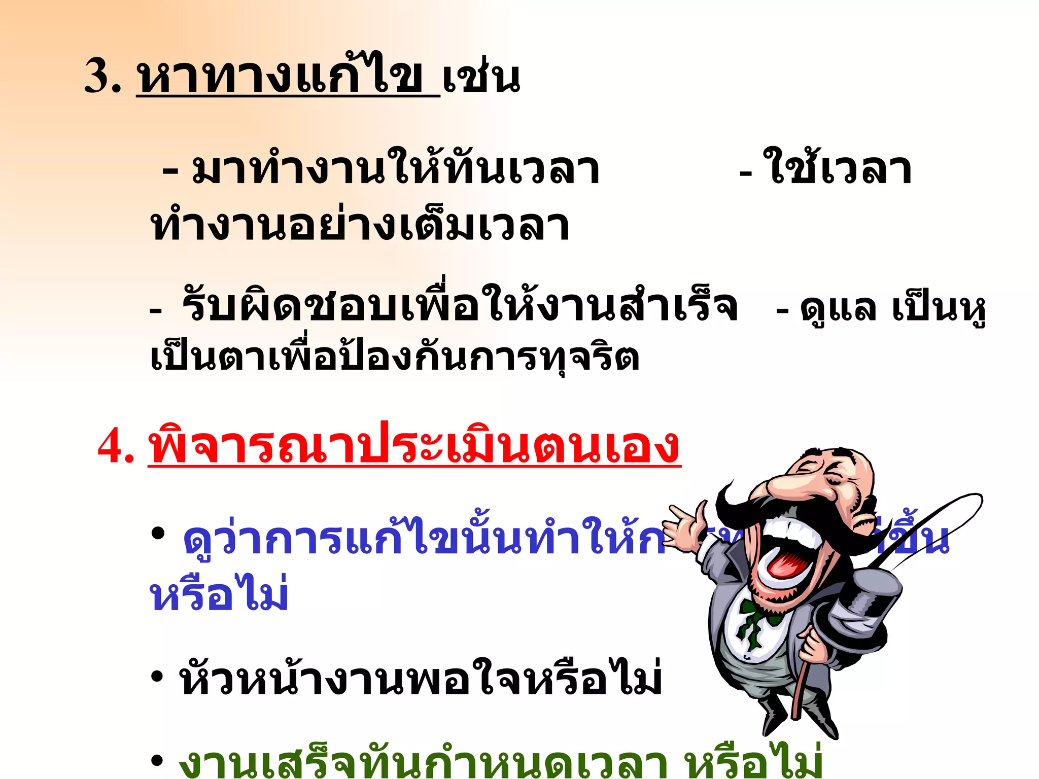 3.  หาทางแก้ไข  เช่น -  มาทำงานให้ทันเวลา   -  ใช้เวลาทำงานอย่างเต็มเวลา -  รับผิดชอบเพื่อให้งานสำเร็จ   -  ดูแล เป็นหูเป็นตาเพื่อป้องกันการทุจริต 4.   พิจารณาประเมินตนเอง ดูว่าการแก้ไขนั้นทำให้การทำงานดีขึ้นหรือไม่ หัวหน้างานพอใจหรือไม่ งานเสร็จทันกำหนดเวลา หรือไม่ ยอมรับการตักเตือนของหัวหน้า  