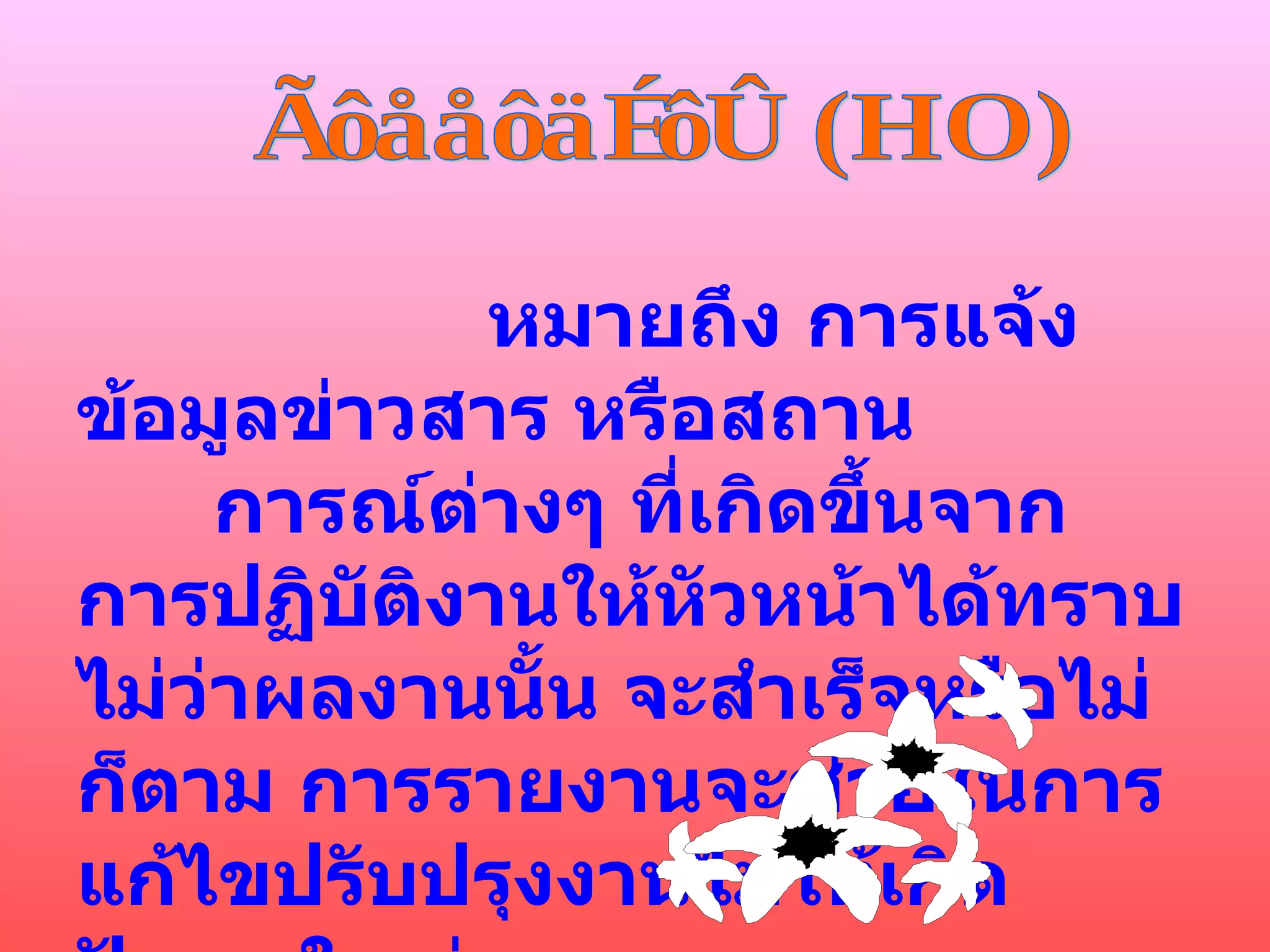 การรายงาน (HO) หมายถึง การแจ้งข้อมูลข่าวสาร หรือสถาน  การณ์ต่างๆ ที่เกิดขึ้นจากการปฏิบัติงานให้หัวหน้าได้ทราบ ไม่ว่าผลงานนั้น จะสำเร็จหรือไม่ก็ตาม การรายงานจะช่วยในการแก้ไขปรับปรุงงานไม่ให้เกิดปัญหาใหญ่ตามมา 