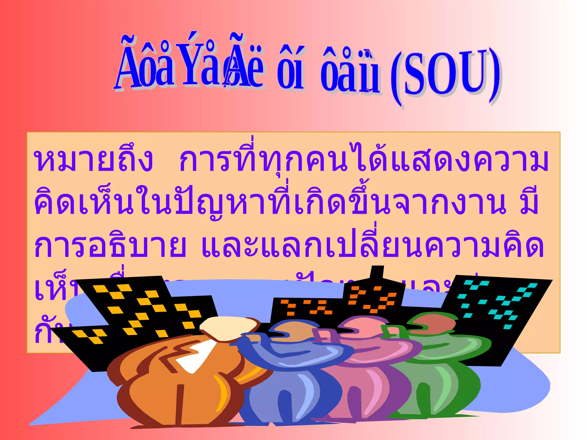 การปรึกษาหารือ (SOU) หมายถึง  การที่ทุกคนได้แสดงความคิดเห็นในปัญหาที่เกิดขึ้นจากงาน มีการอธิบาย และแลกเปลี่ยนความคิดเห็นเพื่อหาจุดของปัญหา และช่วยกันแก้ไขปัญหานั้นๆ 