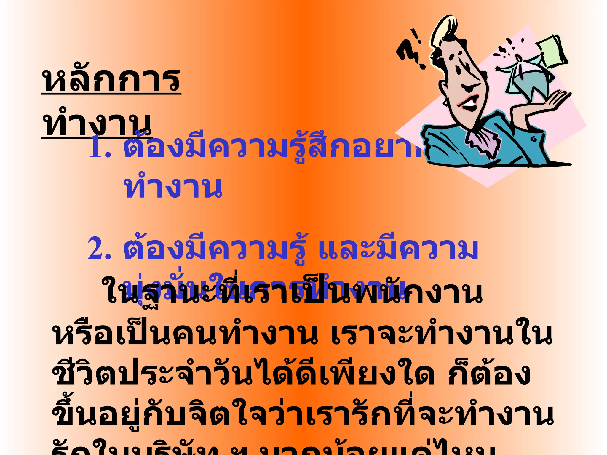 หลักการทำงาน ต้องมีความรู้สึกอยากทำงาน ต้องมีความรู้ และมีความมุ่งมั่นในการทำงาน ในฐานะที่เรา เป็น พนักงาน หรือเป็นคนทำงาน เราจะทำงานในชีวิตประจำวันได้ดีเพียงใด ก็ต้องขึ้นอยู่กับจิตใจว่าเรารักที่จะทำงาน รักในบริษัท ฯ มากน้อยแค่ไหน 