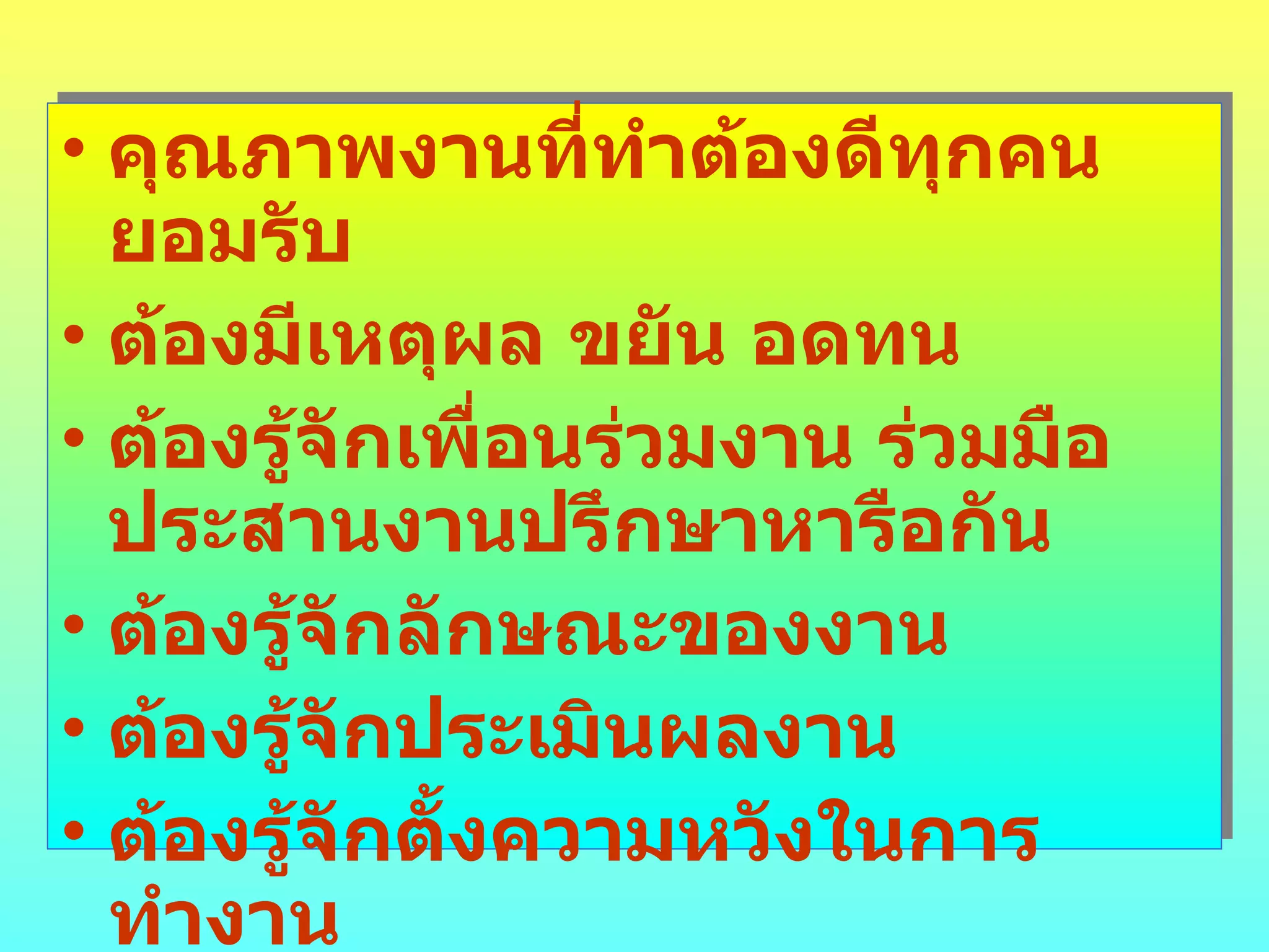 คุณภาพงานที่ทำต้องดีทุกคนยอมรับ ต้องมีเหตุผล ขยัน อดทน ต้องรู้จักเพื่อนร่วมงาน ร่วมมือประสานงานปรึกษาหารือกัน ต้องรู้จักลักษณะของงาน ต้องรู้จักประเมินผลงาน ต้องรู้จักตั้งความหวังในการทำงาน 