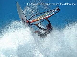 It is the attitude which makes the difference
 