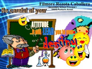 ATTITUDE Be careful of your ...it will  you to your LEAD destiny Filmore Rezota Caballero Secondary School Principal I VNHS-Punturin Annex 