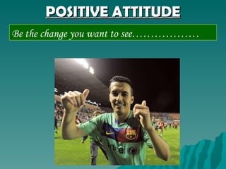 POSITIVE ATTITUDE Be the change you want to see……………… 