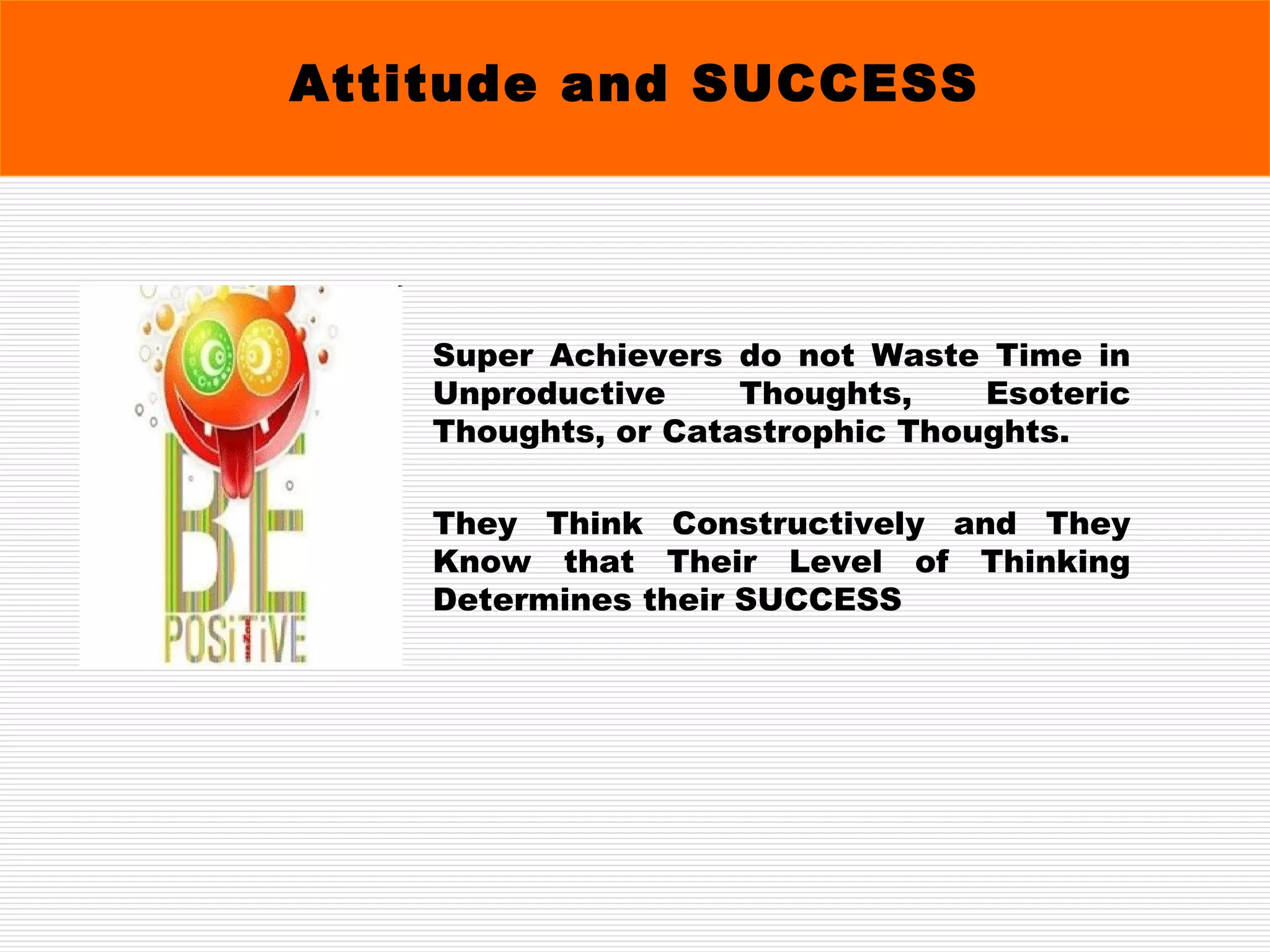 Super Achievers do not Waste Time in Unproductive Thoughts, Esoteric Thoughts, or Catastrophic Thoughts.  They Think Constructively and They Know that Their Level of Thinking Determines their SUCCESS Attitude and SUCCESS 