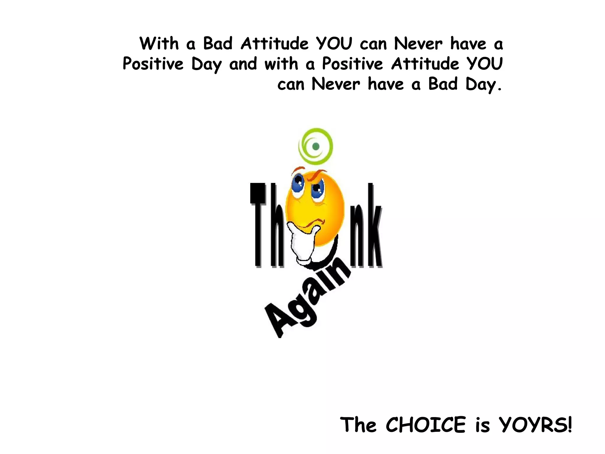 The CHOICE is YOYRS! With a Bad Attitude YOU can Never have a Positive Day and with a Positive Attitude YOU can Never have a Bad Day. 