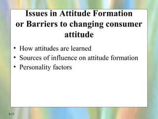 8-13
Issues in Attitude Formation
or Barriers to changing consumer
attitude
• How attitudes are learned
• Sources of influence on attitude formation
• Personality factors
 