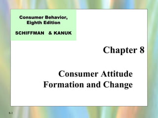8-1
Chapter 8
Consumer Behavior,Consumer Behavior,
Eighth EditionEighth Edition
SCHIFFMAN & KANUK
Consumer Attitude
Formation and Change
 