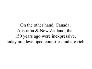 On the other hand, Canada,  Australia & New Zealand, that  150 years ago were inexpressive,  today are developed countries and are rich. 
