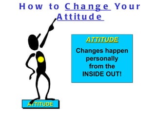 How to  Change  Your  Attitude ATTITUDE ATTITUDE Changes happen personally from the  INSIDE OUT! 