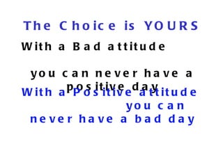 The Choice is YOURS With a Bad attitude  you can never have a positive day With a Positive attitude  you can never have a bad day 