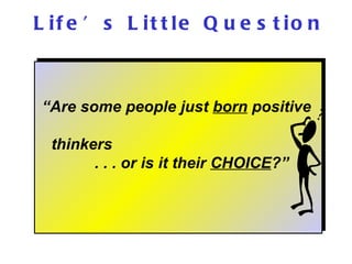   “ Are some people just  born  positive    thinkers  . . . or is it their  CHOICE ?” Life’s Little Question 