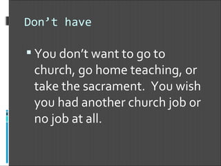 Don’t have You don’t want to go to church, go home teaching, or take the sacrament.  You wish you had another church job or no job at all. 