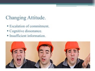 Changing Attitude.
 Escalation of commitment.
 Cognitive dissonance.
 Insufficient information.
 