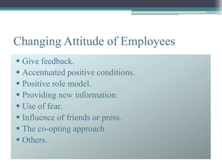 Changing Attitude of Employees
 Give feedback.
 Accentuated positive conditions.
 Positive role model.
 Providing new information.
 Use of fear.
 Influence of friends or press.
 The co-opting approach
 Others.
 