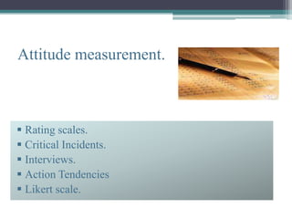 Attitude measurement.



 Rating scales.
 Critical Incidents.
 Interviews.
 Action Tendencies
 Likert scale.
 