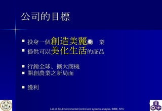 公司的目標 投身 一個 創造美麗 的產業 提供可以 美化生活 的商品 行銷全球、擴大商機 開創農業之新局面 獲利 