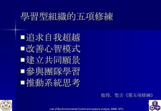 學習型組織的五項修練 追求自我超越 改善心智模式 建立共同願景 參與團隊學習 推動系統思考   彼得．聖吉《第五項修練》 
