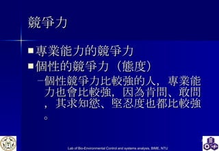 競爭力 專業能力的競爭力 個性的競爭力（態度） 個性競爭力比較強的人，專業能力也會比較強，因為肯問、敢問，其求知慾、堅忍度也都比較強。 