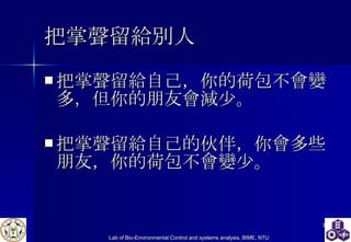 把掌聲留給別人 把掌聲留給自己，你的荷包不會變多，但你的朋友會 減 少。  把掌聲留給自己的伙伴，你會多 些 朋友，你的荷包不會變少。   
