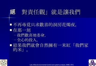「絕對責任觀」就是讓我們 不再尋覓只求歡喜的洞房花燭夜， 在那一刻 我們歡喜地委身 ， 全心的投入 ， 結果我們就會自然擁有一米缸「我們家的米」。 