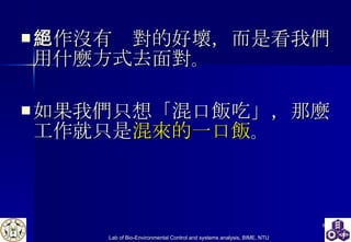 工作沒有絕對的好壞，而是看我們用什麼方式去面對 。 如果我們只想「混口飯吃」，那麼工作就只是 混來的一口飯 。 
