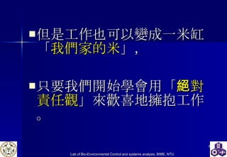 但是工作也可以變成一米缸「 我們家的米 」， 只要我們開始學會用「 絕對責任觀 」來歡喜地擁抱工作。 